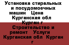 Установка стиральных и посудомоечных машин › Цена ­ 500 - Курганская обл., Курган г. Строительство и ремонт » Услуги   . Курганская обл.,Курган г.